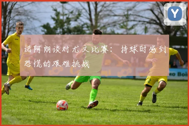 诺阿朗谈对尤文比赛：持球时感到恐慌的艰难挑战