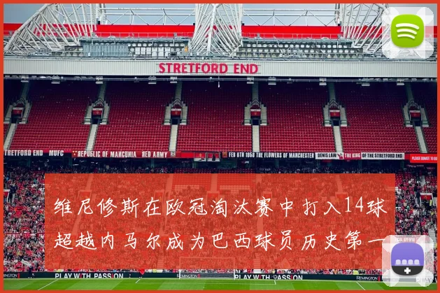 维尼修斯在欧冠淘汰赛中打入14球超越内马尔成为巴西球员历史第一人