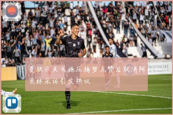 曼联公关或施压梅努点赞后取消阿莫林采访引发热议