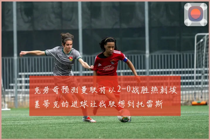 克劳奇预测曼联将以2-0战胜热刺埃基蒂克的进球让我联想到托雷斯
