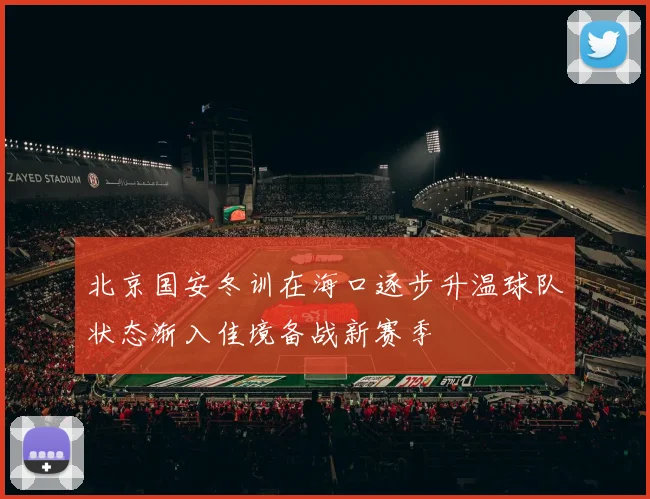 北京国安冬训在海口逐步升温球队状态渐入佳境备战新赛季