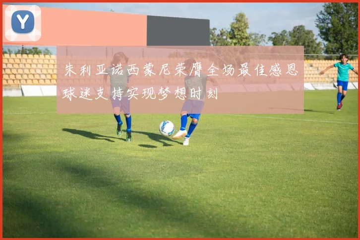 朱利亚诺西蒙尼荣膺全场最佳感恩球迷支持实现梦想时刻