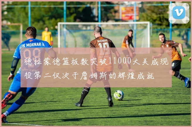 德拉蒙德篮板数突破11000大关成现役第二仅次于詹姆斯的辉煌成就