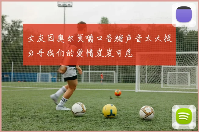 女友因奥尔莫嚼口香糖声音太大提分手我们的爱情岌岌可危