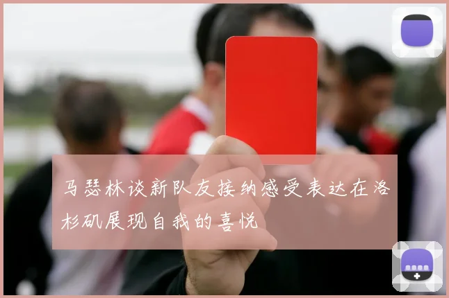马瑟林谈新队友接纳感受表达在洛杉矶展现自我的喜悦