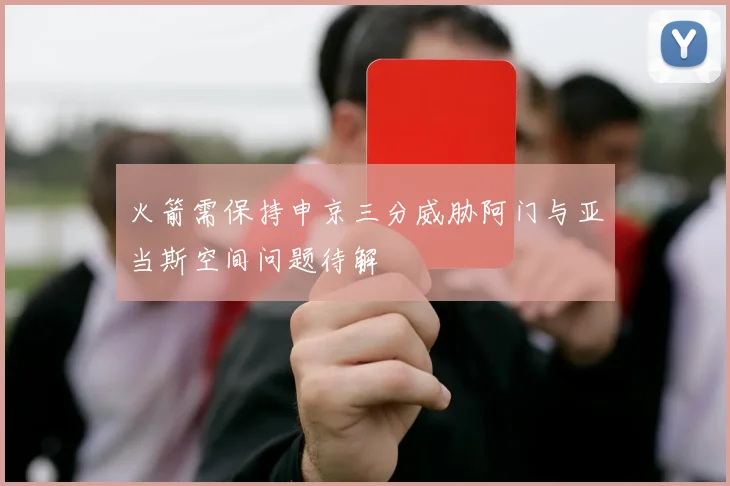 火箭需保持申京三分威胁阿门与亚当斯空间问题待解