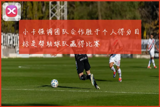 小卡强调团队合作胜于个人得分目标是帮助球队赢得比赛