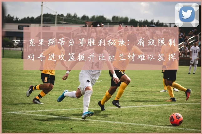 克里斯蒂分享胜利秘诀：有效限制对手进攻篮板并让杜兰特难以发挥