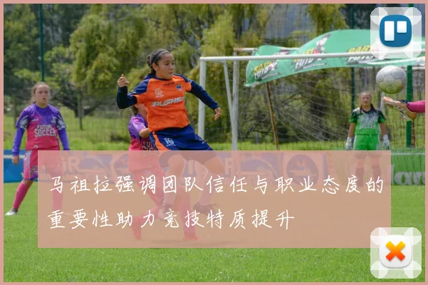 马祖拉强调团队信任与职业态度的重要性助力竞技特质提升