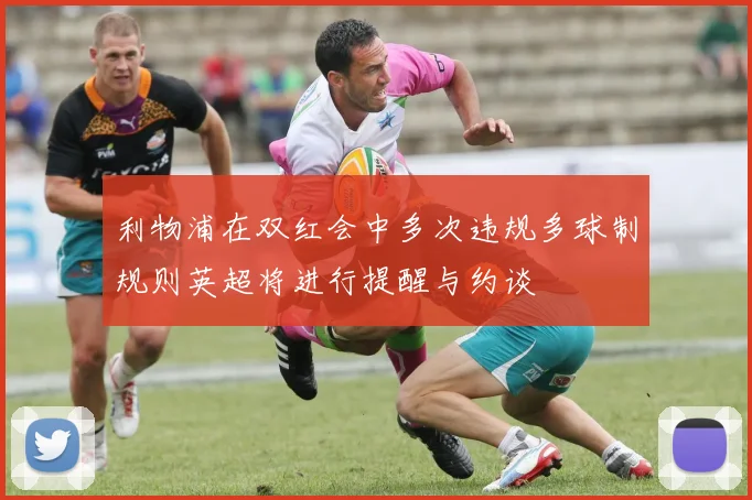 利物浦在双红会中多次违规多球制规则英超将进行提醒与约谈