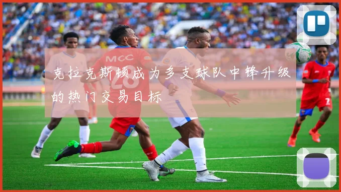 克拉克斯顿成为多支球队中锋升级的热门交易目标