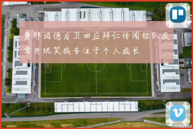 费耶诺德后卫回应拜仁传闻称队友常开玩笑我专注于个人成长