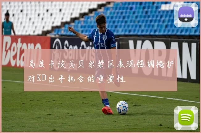 乌度卡谈戈贝尔禁区表现强调掩护对KD出手机会的重要性