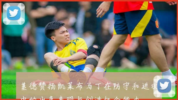 基德赞扬凯莱布马丁在防守和进攻中的出色表现与创造机会能力