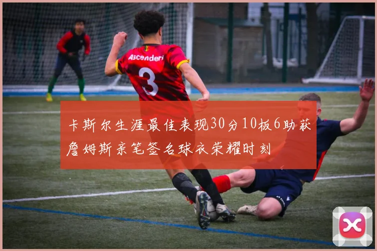 卡斯尔生涯最佳表现30分10板6助获詹姆斯亲笔签名球衣荣耀时刻