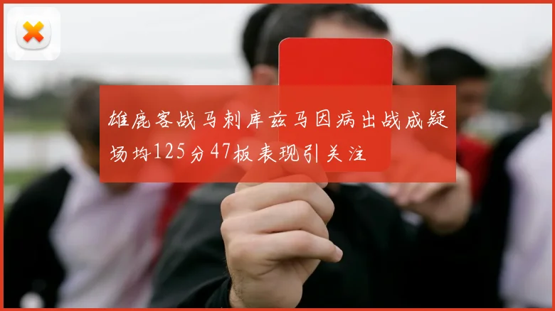 雄鹿客战马刺库兹马因病出战成疑场均125分47板表现引关注