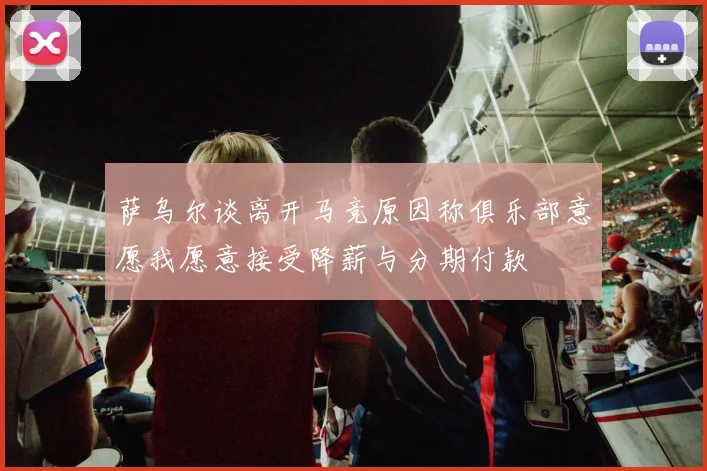 萨乌尔谈离开马竞原因称俱乐部意愿我愿意接受降薪与分期付款
