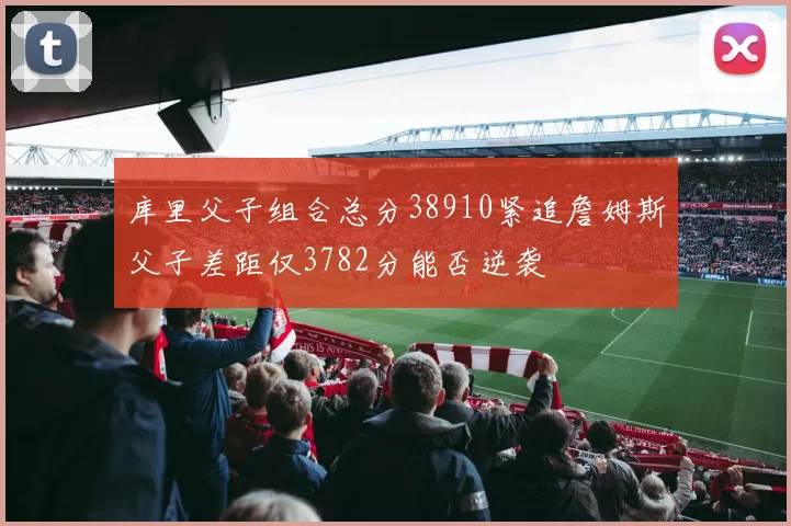 库里父子组合总分38910紧追詹姆斯父子差距仅3782分能否逆袭