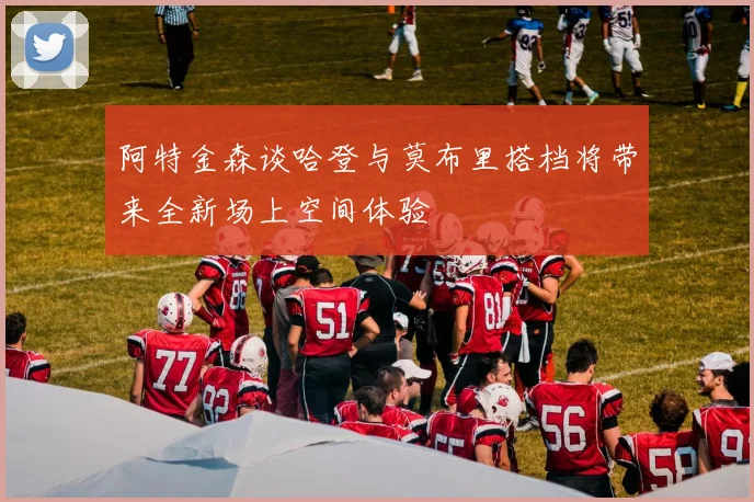 阿特金森谈哈登与莫布里搭档将带来全新场上空间体验