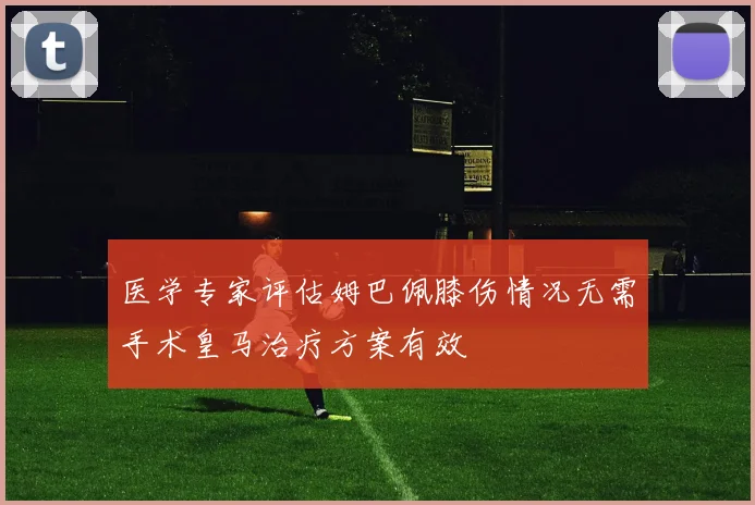 医学专家评估姆巴佩膝伤情况无需手术皇马治疗方案有效