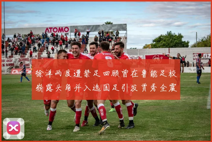 徐洋两度遭禁足回顾曾在鲁能足校崭露头角并入选国足引发贾秀全震惊