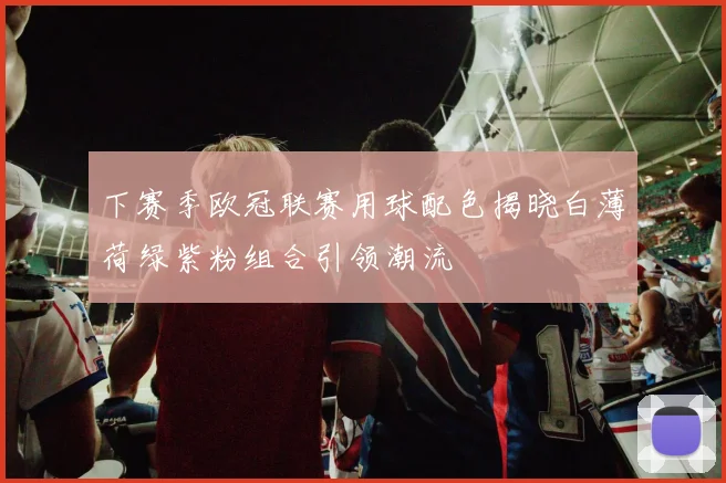 下赛季欧冠联赛用球配色揭晓白薄荷绿紫粉组合引领潮流