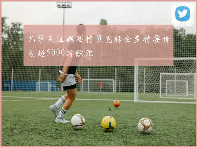 巴萨关注施洛特贝克转会多特要价或超5000万欧元