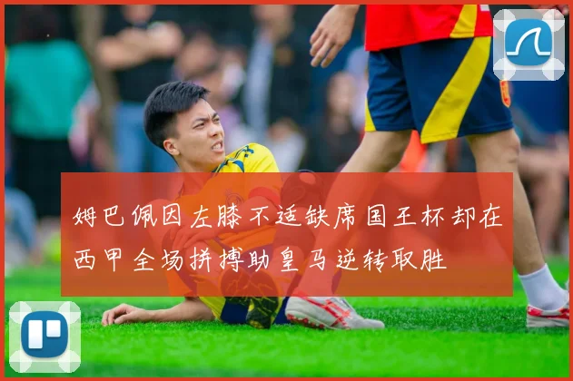 姆巴佩因左膝不适缺席国王杯却在西甲全场拼搏助皇马逆转取胜