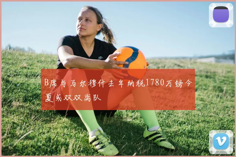 B席与马尔穆什去年纳税1780万镑今夏或双双离队