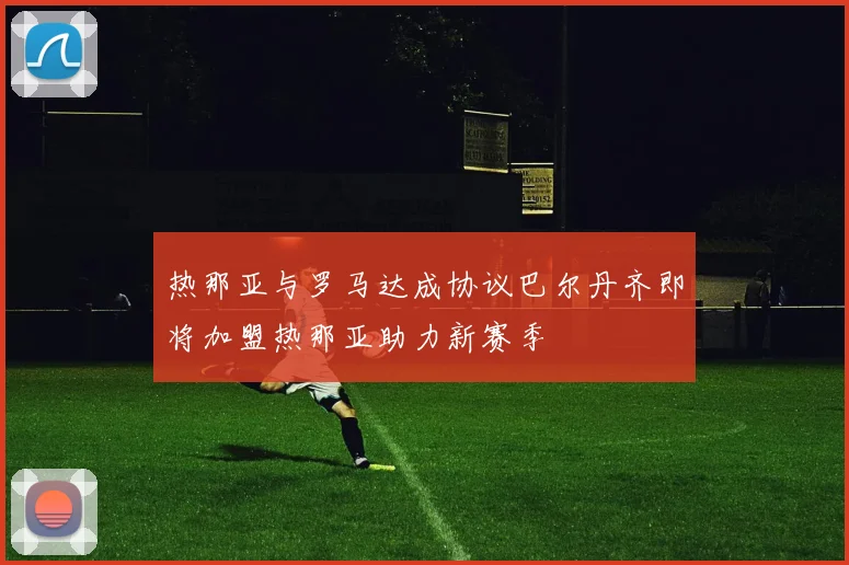 热那亚与罗马达成协议巴尔丹齐即将加盟热那亚助力新赛季