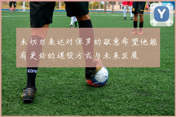米切尔表达对保罗的敬意希望他能有更好的退役方式与未来发展