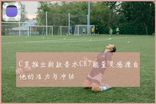 C罗推出新款香水CR7能量灵感源自他的活力与冲劲
