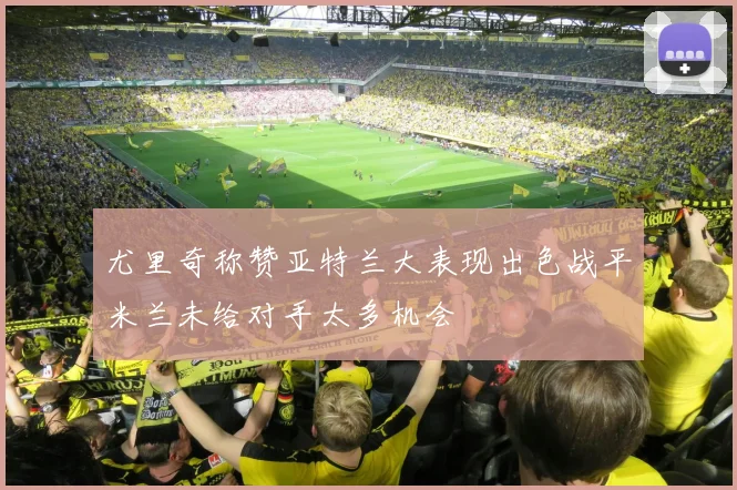 尤里奇称赞亚特兰大表现出色战平米兰未给对手太多机会