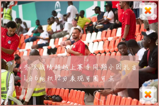 齐沃战绩超越上赛季同期小因扎吉1分6轮积12分表现可圈可点