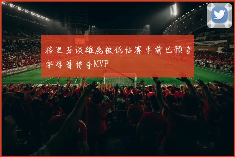 格里芬谈雄鹿被低估赛季前已预言字母哥将夺MVP
