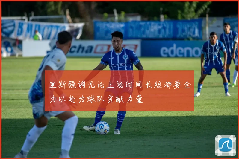 里斯强调无论上场时间长短都要全力以赴为球队贡献力量
