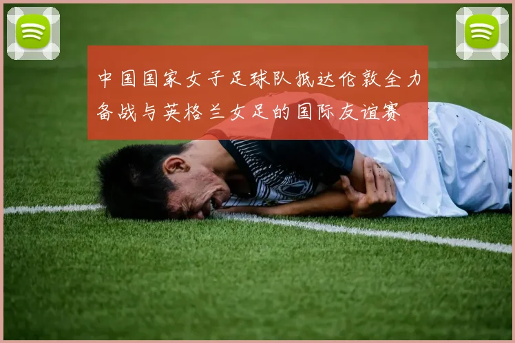 中国国家女子足球队抵达伦敦全力备战与英格兰女足的国际友谊赛
