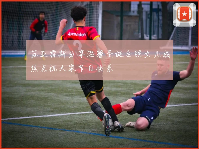 苏亚雷斯分享温馨圣诞合照女儿成焦点祝大家节日快乐