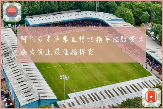 阿门分享范弗里特的指导经验努力成为场上最佳指挥官