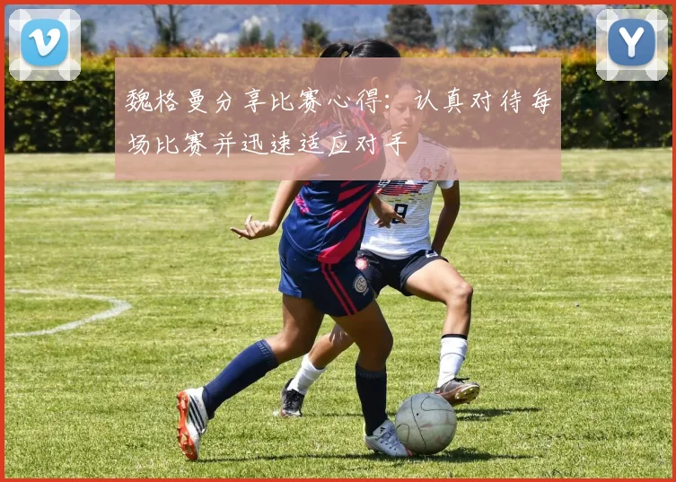 魏格曼分享比赛心得：认真对待每场比赛并迅速适应对手