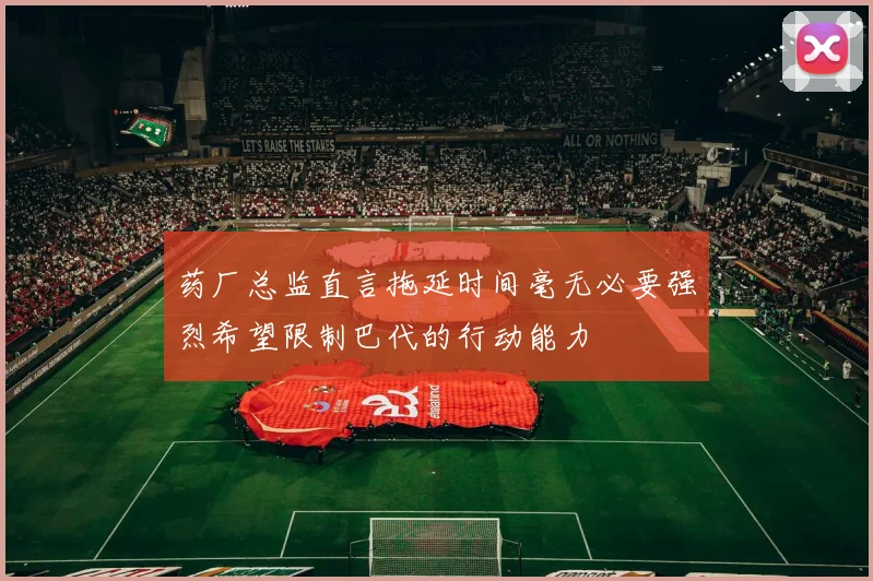 药厂总监直言拖延时间毫无必要强烈希望限制巴代的行动能力