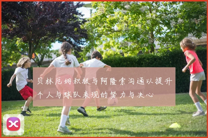 贝林厄姆积极与阿隆索沟通以提升个人与球队表现的努力与决心