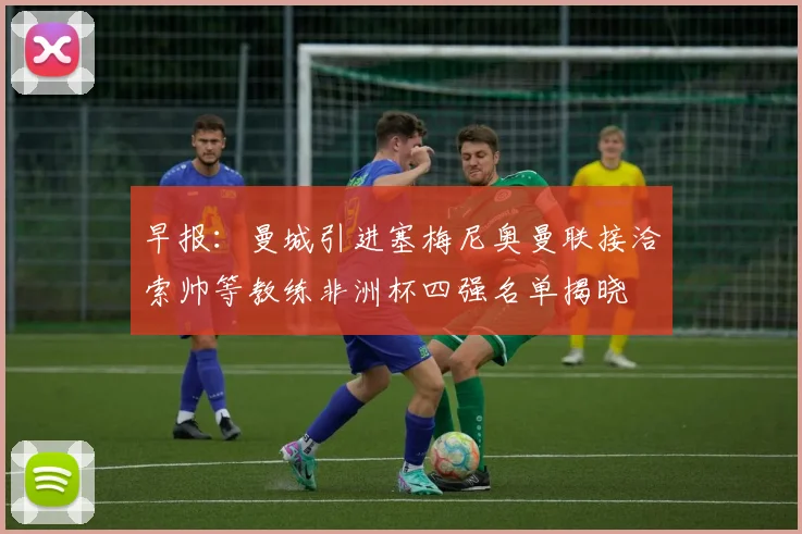 早报：曼城引进塞梅尼奥曼联接洽索帅等教练非洲杯四强名单揭晓