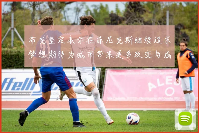 布克坚定表示在菲尼克斯继续追求梦想期待为城市带来更多改变与成就